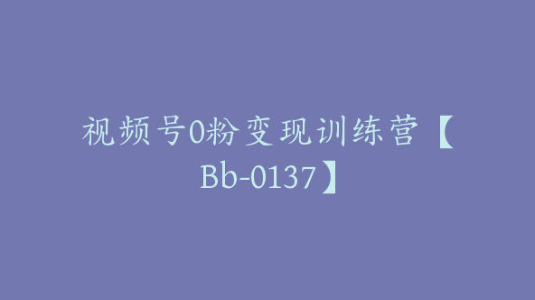 视频号0粉变现训练营【Bb-0137】