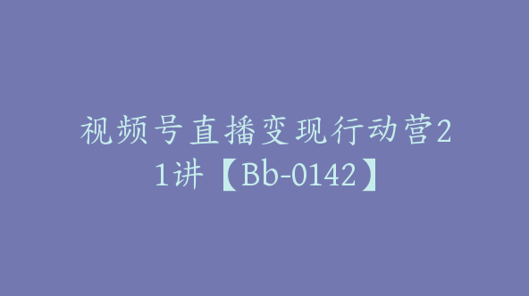 视频号直播变现行动营21讲【Bb-0142】
