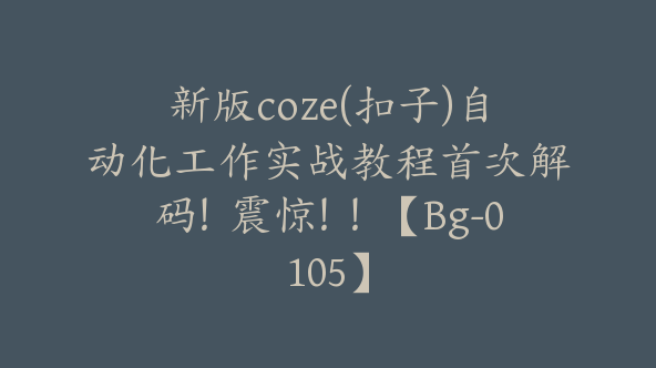 新版coze(扣子)自动化工作实战教程首次解码！震惊！！【Bg-0105】