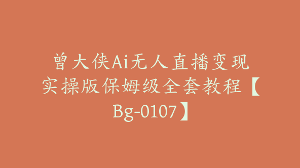曾大侠Ai无人直播变现实操版保姆级全套教程【Bg-0107】