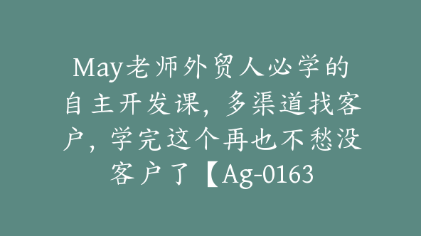 May老师外贸人必学的自主开发课，多渠道找客户，学完这个再也不愁没客户了【Ag-0163】