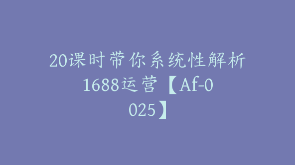 20课时带你系统性解析1688运营【Af-0025】