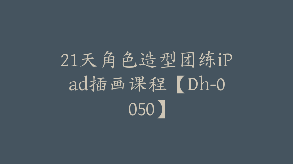 21天角色造型团练iPad插画课程【Dh-0050】